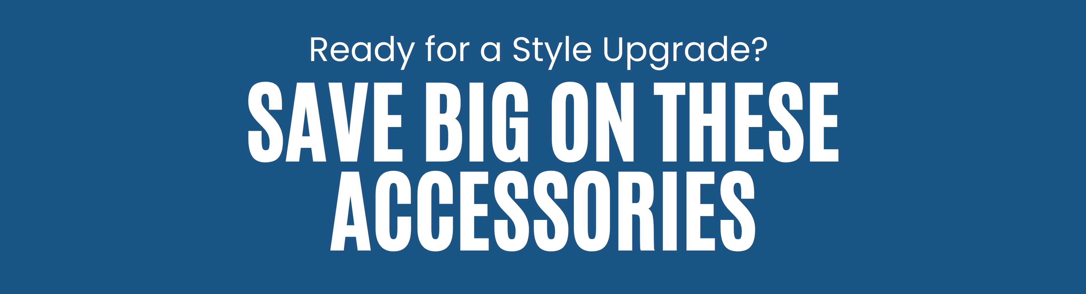 Banner for Blue background with white text Ready for a Style Upgrade? Save big on these Accessories